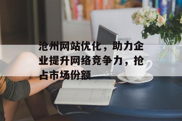 沧州网站优化,助力企业提升网络竞争力,抢占市场份额 沧州网站优化,助力企业提升网络竞争力,抢占市场份额