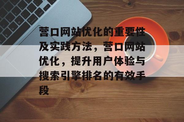 营口网站优化的重要性及实践方法,营口网站优化,提升用户体验与搜索引擎排名的有效手段 营口网站优化的重要性及实践方法,营口网站优化,提升用户体验与搜索引擎排名的有效手段