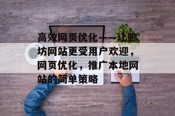 高效网页优化——让廊坊网站更受用户欢迎,网页优化,推广本地网站的简单策略 高效网页优化——让廊坊网站更受用户欢迎,网页优化,推广本地网站的简单策略
