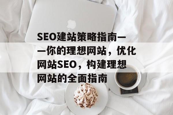 SEO建站策略指南——你的理想网站,优化网站SEO,构建理想网站的全面指南 SEO建站策略指南——你的理想网站,优化网站SEO,构建理想网站的全面指南