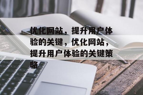 优化网站,提升用户体验的关键,优化网站,提升用户体验的关键策略 优化网站,提升用户体验的关键,优化网站,提升用户体验的关键策略