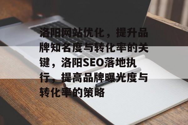 洛阳网站优化,提升品牌知名度与转化率的关键,洛阳SEO落地执行,提高品牌曝光度与转化率的策略 洛阳网站优化,提升品牌知名度与转化率的关键,洛阳SEO落地执行,提高品牌曝光度与转化率的策略