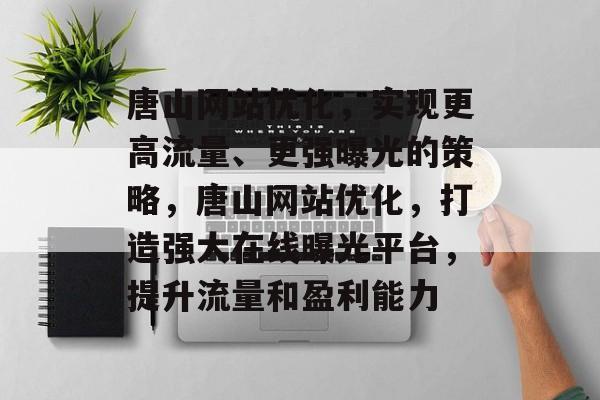 唐山网站优化,实现更高流量、更强曝光的策略,唐山网站优化,打造强大在线曝光平台,提升流量和盈利能力 唐山网站优化,实现更高流量、更强曝光的策略,唐山网站优化,打造强大在线曝光平台,提升流量和盈利能力
