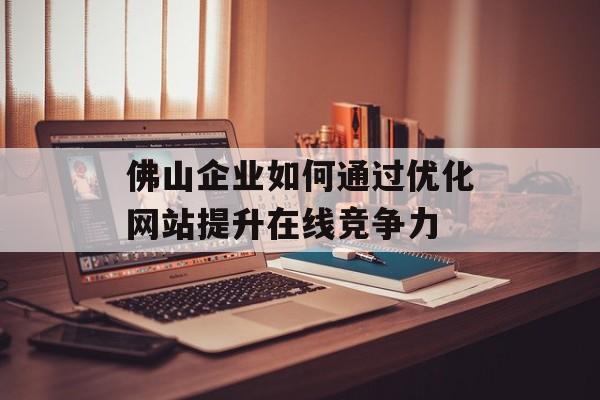 佛山企业如何通过优化网站提升在线竞争力 佛山企业如何通过优化网站提升在线竞争力