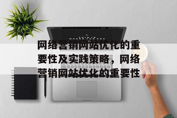 网络营销网站优化的重要性及实践策略,网络营销网站优化的重要性 网络营销网站优化的重要性及实践策略,网络营销网站优化的重要性