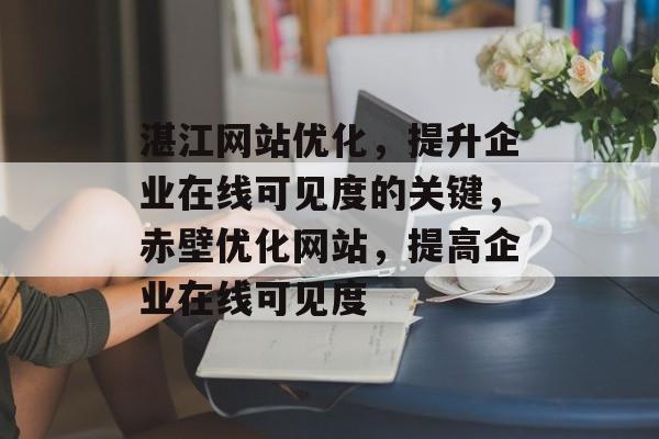 湛江网站优化,提升企业在线可见度的关键,赤壁优化网站,提高企业在线可见度 湛江网站优化,提升企业在线可见度的关键,赤壁优化网站,提高企业在线可见度