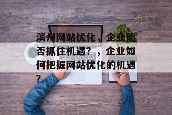 滨州网站优化,企业能否抓住机遇?,企业如何把握网站优化的机遇? 滨州网站优化,企业能否抓住机遇?,企业如何把握网站优化的机遇?