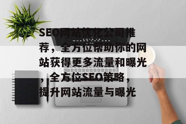 SEO网站优化公司推荐,全方位帮助你的网站获得更多流量和曝光,全方位SEO策略,提升网站流量与曝光 SEO网站优化公司推荐,全方位帮助你的网站获得更多流量和曝光,全方位SEO策略,提升网站流量与曝光
