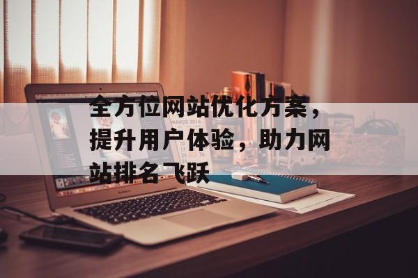 全方位网站优化方案,提升用户体验,助力网站排名飞跃 全方位网站优化方案,提升用户体验,助力网站排名飞跃