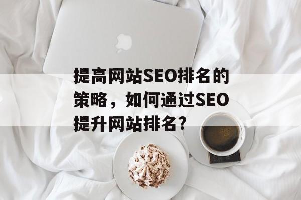 提高网站SEO排名的策略,如何通过SEO提升网站排名? 提高网站SEO排名的策略,如何通过SEO提升网站排名?