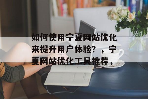 如何使用宁夏网站优化来提升用户体验?,宁夏网站优化工具推荐, 如何使用宁夏网站优化来提升用户体验?,宁夏网站优化工具推荐,