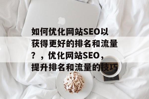 如何优化网站SEO以获得更好的排名和流量?,优化网站SEO,提升排名和流量的技巧 如何优化网站SEO以获得更好的排名和流量?,优化网站SEO,提升排名和流量的技巧