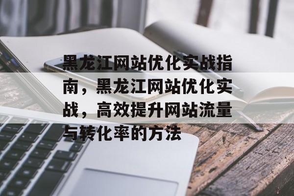 黑龙江网站优化实战指南，黑龙江网站优化实战，高效提升网站流量与转化率的方法