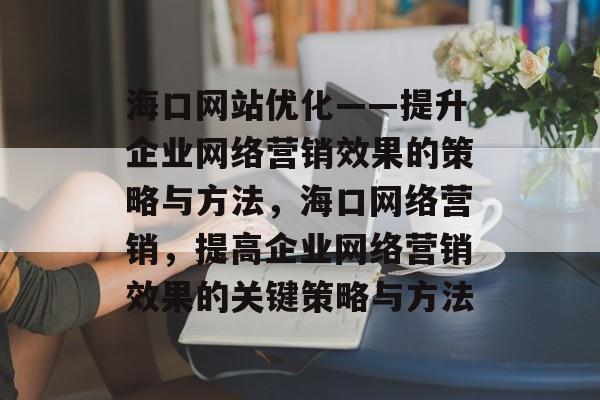 海口网站优化——提升企业网络营销效果的策略与方法，海口网络营销，提高企业网络营销效果的关键策略与方法