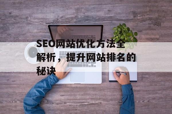 SEO网站优化方法全解析,提升网站排名的秘诀 SEO网站优化方法全解析,提升网站排名的秘诀