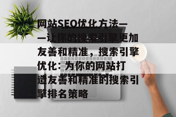 网站SEO优化方法——让你的搜索引擎更加友善和精准,搜索引擎优化: 为你的网站打造友善和精准的搜索引擎排名策略 网站SEO优化方法——让你的搜索引擎更加友善和精准,搜索引擎优化: 为你的网站打造友善和精准的搜索引擎排名策略