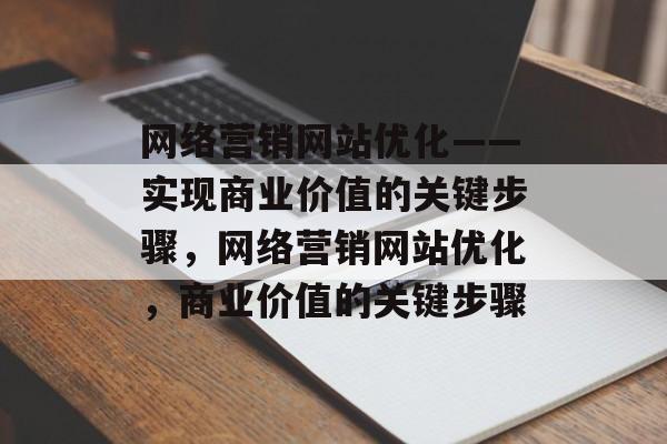 网络营销网站优化——实现商业价值的关键步骤,网络营销网站优化,商业价值的关键步骤 网络营销网站优化——实现商业价值的关键步骤,网络营销网站优化,商业价值的关键步骤