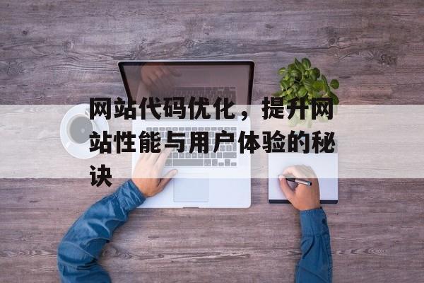 网站代码优化,提升网站性能与用户体验的秘诀 网站代码优化,提升网站性能与用户体验的秘诀