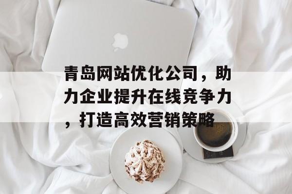 青岛网站优化公司,助力企业提升在线竞争力,打造高效营销策略 青岛网站优化公司,助力企业提升在线竞争力,打造高效营销策略