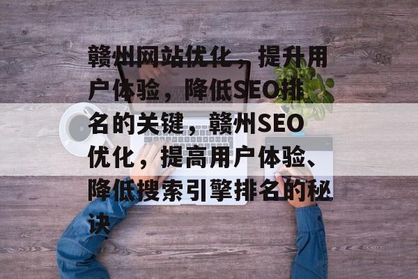 赣州网站优化,提升用户体验,降低SEO排名的关键,赣州SEO优化,提高用户体验、降低搜索引擎排名的秘诀 赣州网站优化,提升用户体验,降低SEO排名的关键,赣州SEO优化,提高用户体验、降低搜索引擎排名的秘诀