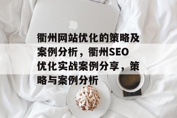 衢州网站优化的策略及案例分析,衢州SEO优化实战案例分享,策略与案例分析 衢州网站优化的策略及案例分析,衢州SEO优化实战案例分享,策略与案例分析