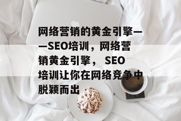 网络营销的黄金引擎——SEO培训，网络营销黄金引擎， SEO培训让你在网络竞争中脱颖而出