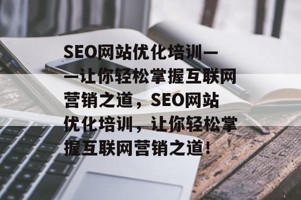 SEO网站优化培训——让你轻松掌握互联网营销之道,SEO网站优化培训,让你轻松掌握互联网营销之道! SEO网站优化培训——让你轻松掌握互联网营销之道,SEO网站优化培训,让你轻松掌握互联网营销之道!