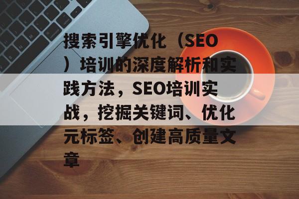 搜索引擎优化(SEO)培训的深度解析和实践方法,SEO培训实战,挖掘关键词、优化元标签、创建高质量文章 搜索引擎优化(SEO)培训的深度解析和实践方法,SEO培训实战,挖掘关键词、优化元标签、创建高质量文章