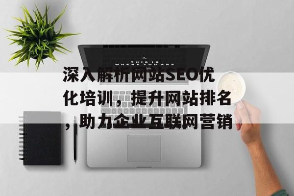 深入解析网站SEO优化培训,提升网站排名,助力企业互联网营销 深入解析网站SEO优化培训,提升网站排名,助力企业互联网营销