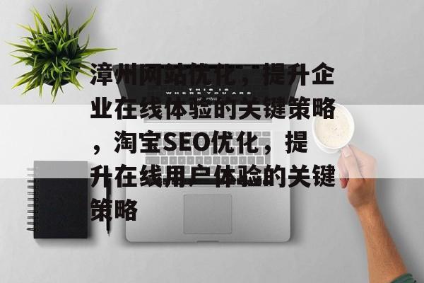 漳州网站优化,提升企业在线体验的关键策略,淘宝SEO优化,提升在线用户体验的关键策略 漳州网站优化,提升企业在线体验的关键策略,淘宝SEO优化,提升在线用户体验的关键策略