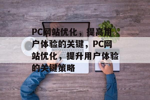 PC网站优化,提高用户体验的关键,PC网站优化,提升用户体验的关键策略 PC网站优化,提高用户体验的关键,PC网站优化,提升用户体验的关键策略
