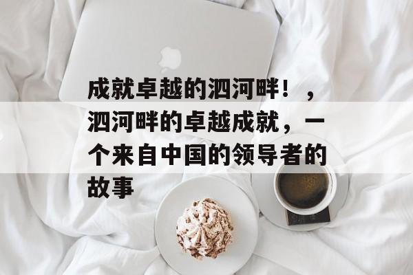 成就卓越的泗河畔!,泗河畔的卓越成就,一个来自中国的领导者的故事 成就卓越的泗河畔!,泗河畔的卓越成就,一个来自中国的领导者的故事
