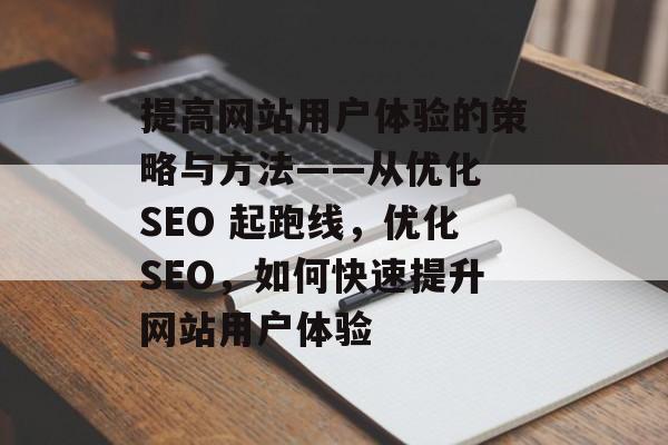 提高网站用户体验的策略与方法——从优化 SEO 起跑线,优化SEO,如何快速提升网站用户体验 提高网站用户体验的策略与方法——从优化 SEO 起跑线,优化SEO,如何快速提升网站用户体验