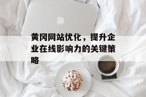 黄冈网站优化，提升企业在线影响力的关键策略