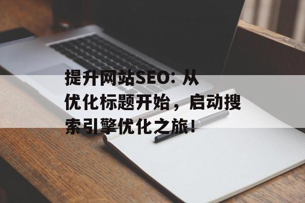 提升网站SEO: 从优化标题开始,启动搜索引擎优化之旅! 提升网站SEO: 从优化标题开始,启动搜索引擎优化之旅!