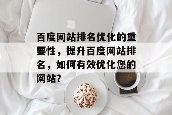百度网站排名优化的重要性,提升百度网站排名,如何有效优化您的网站? 百度网站排名优化的重要性,提升百度网站排名,如何有效优化您的网站?