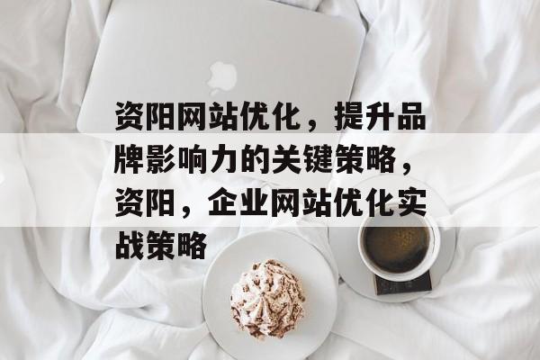 资阳网站优化,提升品牌影响力的关键策略,资阳,企业网站优化实战策略 资阳网站优化,提升品牌影响力的关键策略,资阳,企业网站优化实战策略