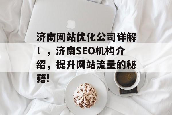 济南网站优化公司详解!,济南SEO机构介绍,提升网站流量的秘籍! 济南网站优化公司详解!,济南SEO机构介绍,提升网站流量的秘籍!