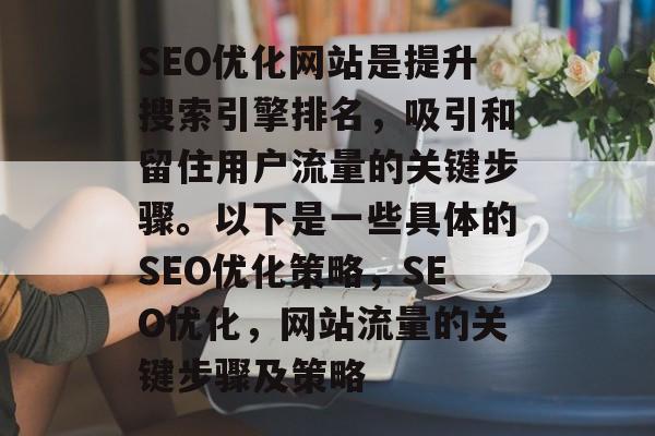 SEO优化网站是提升搜索引擎排名,吸引和留住用户流量的关键步骤。以下是一些具体的SEO优化策略,SEO优化,网站流量的关键步骤及策略 SEO优化网站是提升搜索引擎排名,吸引和留住用户流量的关键步骤。以下是一些具体的SEO优化策略,SEO优化,网站流量的关键步骤及策略