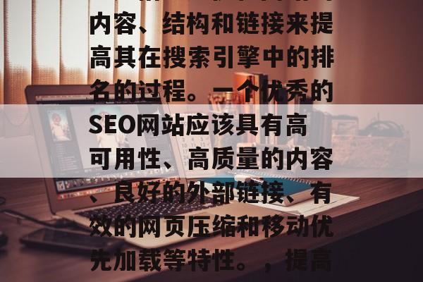 SEO(搜索引擎优化)是指通过优化网站的内容、结构和链接来提高其在搜索引擎中的排名的过程。一个优秀的SEO网站应该具有高可用性、高质量的内容、良好的外部链接、有效的网页压缩和移动优先加载等特性。,提高网站SEO,从基础到提升排名的关键要素 SEO(搜索引擎优化)是指通过优化网站的内容、结构和链接来提高其在搜索引擎中的排名的过程。一个优秀的SEO网站应该具有高可用性、高质量的内容、良好的外部链接、有效的网页压缩和移动优先加载等特性。,提高网站SEO,从基础到提升排名的关键要素