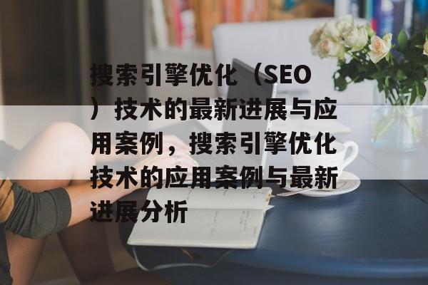 搜索引擎优化(SEO)技术的最新进展与应用案例,搜索引擎优化技术的应用案例与最新进展分析 搜索引擎优化(SEO)技术的最新进展与应用案例,搜索引擎优化技术的应用案例与最新进展分析