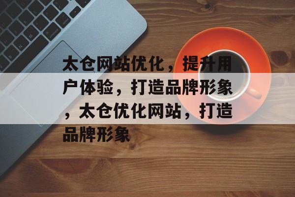 太仓网站优化,提升用户体验,打造品牌形象,太仓优化网站,打造品牌形象 太仓网站优化,提升用户体验,打造品牌形象,太仓优化网站,打造品牌形象