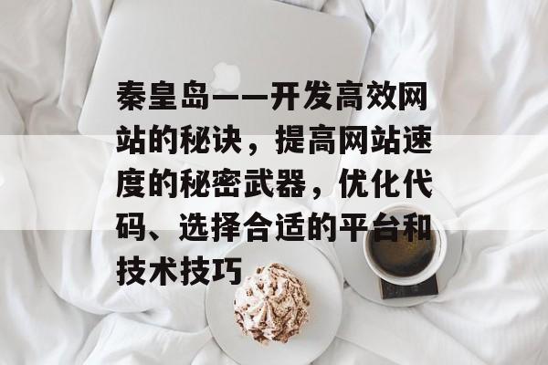 秦皇岛——开发高效网站的秘诀,提高网站速度的秘密武器,优化代码、选择合适的平台和技术技巧 秦皇岛——开发高效网站的秘诀,提高网站速度的秘密武器,优化代码、选择合适的平台和技术技巧
