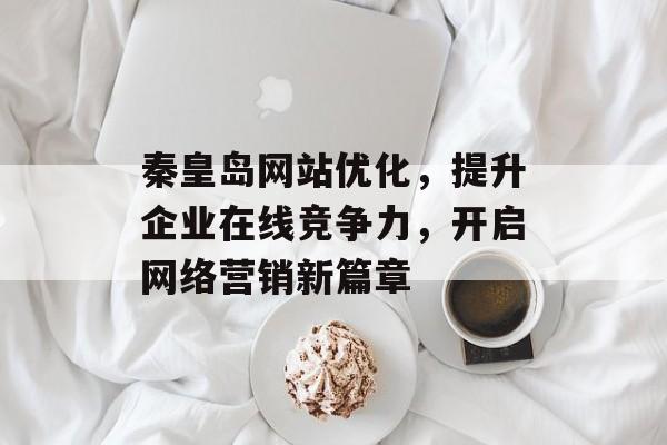 秦皇岛网站优化,提升企业在线竞争力,开启网络营销新篇章 秦皇岛网站优化,提升企业在线竞争力,开启网络营销新篇章