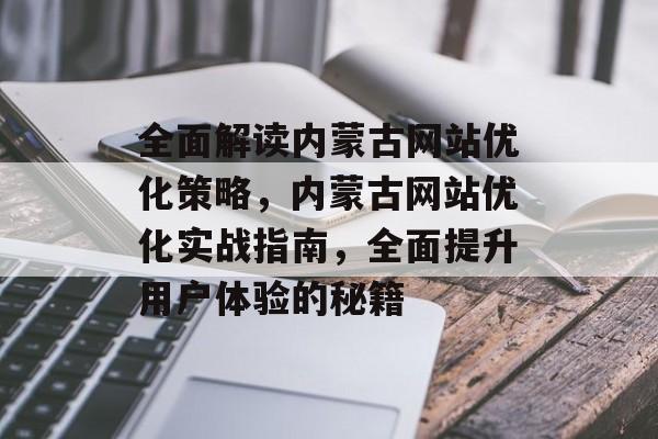 全面解读内蒙古网站优化策略,内蒙古网站优化实战指南,全面提升用户体验的秘籍 全面解读内蒙古网站优化策略,内蒙古网站优化实战指南,全面提升用户体验的秘籍