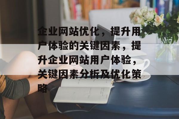 企业网站优化,提升用户体验的关键因素,提升企业网站用户体验,关键因素分析及优化策略 企业网站优化,提升用户体验的关键因素,提升企业网站用户体验,关键因素分析及优化策略