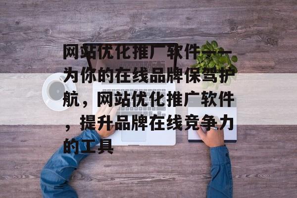 网站优化推广软件——为你的在线品牌保驾护航,网站优化推广软件,提升品牌在线竞争力的工具 网站优化推广软件——为你的在线品牌保驾护航,网站优化推广软件,提升品牌在线竞争力的工具