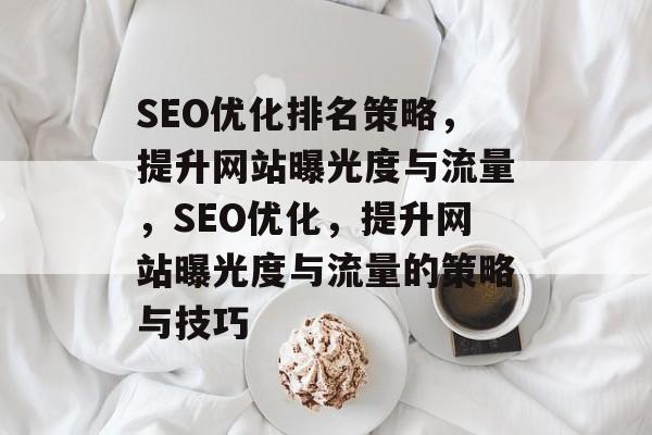 SEO优化排名策略,提升网站曝光度与流量,SEO优化,提升网站曝光度与流量的策略与技巧 SEO优化排名策略,提升网站曝光度与流量,SEO优化,提升网站曝光度与流量的策略与技巧