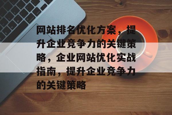 网站排名优化方案,提升企业竞争力的关键策略,企业网站优化实战指南,提升企业竞争力的关键策略 网站排名优化方案,提升企业竞争力的关键策略,企业网站优化实战指南,提升企业竞争力的关键策略