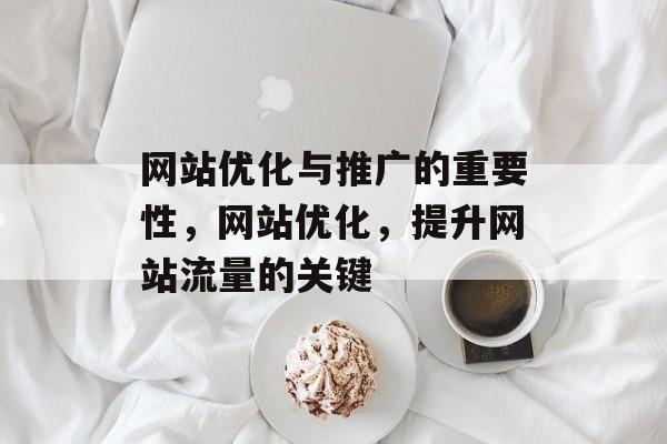 网站优化与推广的重要性,网站优化,提升网站流量的关键 网站优化与推广的重要性,网站优化,提升网站流量的关键